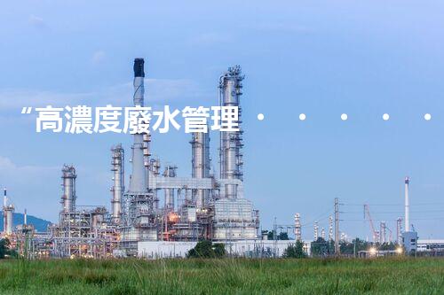 “高濃度廢水管理，綠色環(huán)保新篇章”